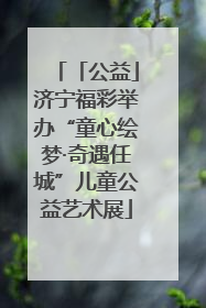 「公益」济宁福彩举办“童心绘梦·奇遇任城”儿童公益艺术展